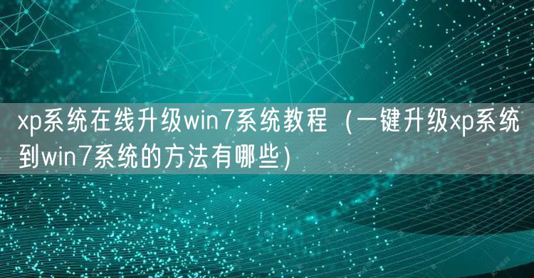 xp系统在线升级win7系统教程（一键升级xp系统到win7系统的方法有哪些）