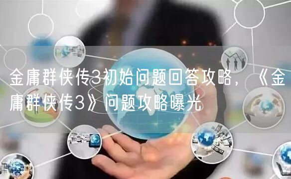 金庸群侠传3初始问题回答攻略，《金庸群侠传3》问题攻略曝光
