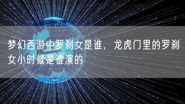 梦幻西游中罗刹女是谁，龙虎门里的罗刹女小时候是谁演的