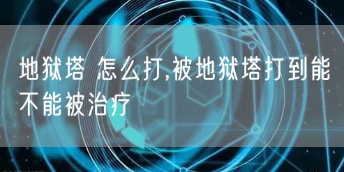 地狱塔 怎么打,被地狱塔打到能不能被治疗