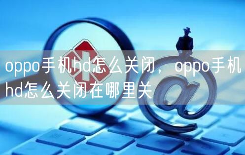oppo手机hd怎么关闭,oppo手机hd怎么关闭在哪里关