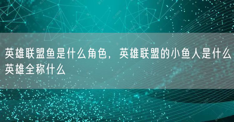 英雄联盟鱼是什么角色，英雄联盟的小鱼人是什么英雄全称什么