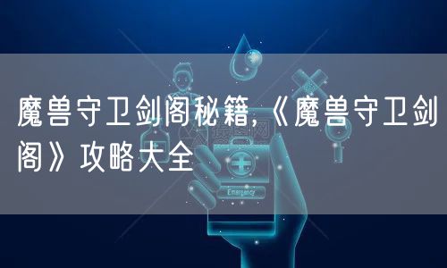 魔兽守卫剑阁秘籍,《魔兽守卫剑阁》攻略大全