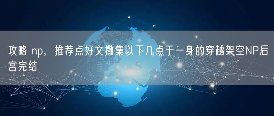 攻略 np,推荐点好文撒集以下几点于一身的穿越架空NP后宫完结
