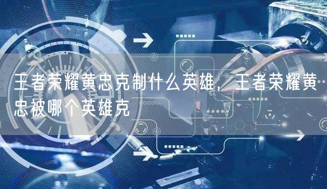 王者荣耀黄忠克制什么英雄,王者荣耀黄忠被哪个英雄克