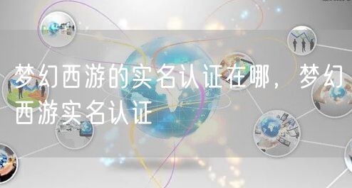 梦幻西游的实名认证在哪,梦幻西游实名认证