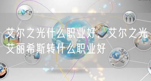 艾尔之光什么职业好,艾尔之光艾丽希斯转什么职业好