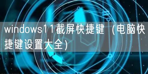 windows11截屏快捷键（电脑快捷键设置大全）