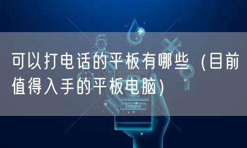 可以打电话的平板有哪些（目前值得入手的平板电脑）