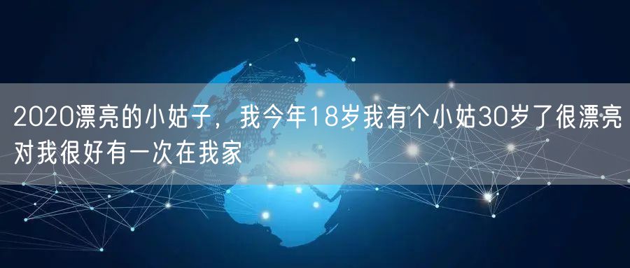 2020漂亮的小姑子，我今年18岁我有个小姑30岁了很漂亮对我很好有一次在我家