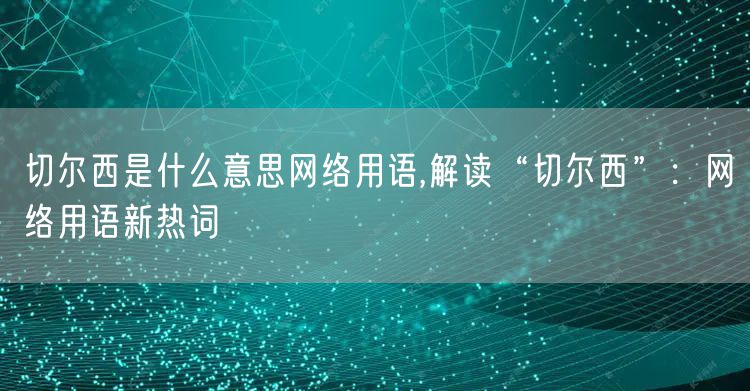 切尔西是什么意思网络用语,解读“切尔西”:网络用语新热词