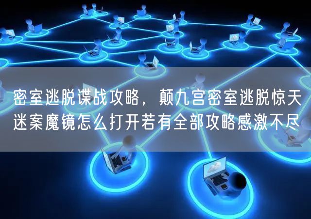 密室逃脱谍战攻略,颠九宫密室逃脱惊天迷案魔镜怎么打开若有全部攻略感激不尽
