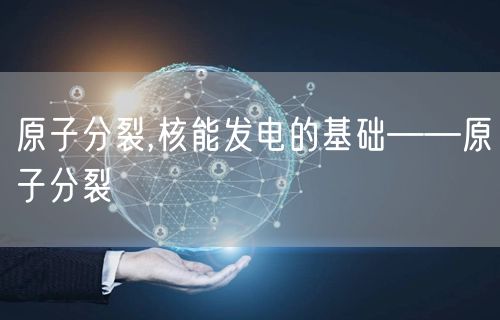 原子分裂,核能发电的基础——原子分裂