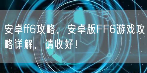 安卓ff6攻略，安卓版FF6游戏攻略详解，请收好！