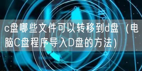 c盘哪些文件可以转移到d盘(电脑C盘程序导入D盘的方法)