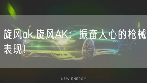 旋风ak,旋风AK：振奋人心的枪械表现！
