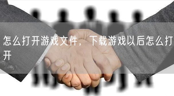 怎么打开游戏文件,下载游戏以后怎么打开