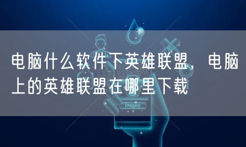 电脑什么软件下英雄联盟,电脑上的英雄联盟在哪里下载