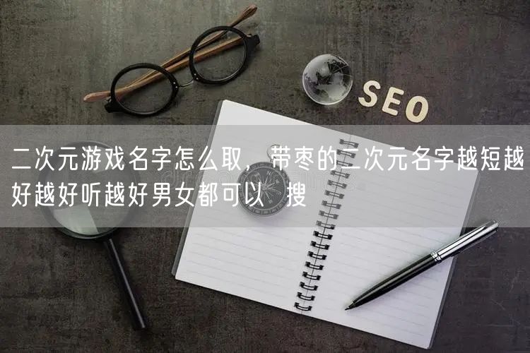 二次元游戏名字怎么取，带枣的二次元名字越短越好越好听越好男女都可以  搜