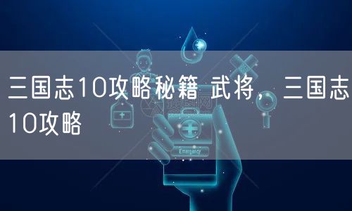 三国志10攻略秘籍 武将，三国志10攻略