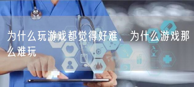 为什么玩游戏都觉得好难，为什么游戏那么难玩