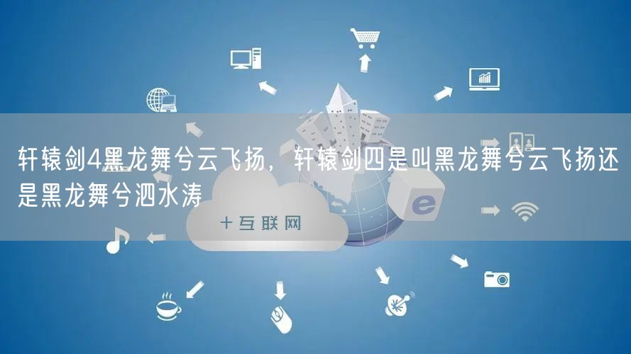 轩辕剑4黑龙舞兮云飞扬，轩辕剑四是叫黑龙舞兮云飞扬还是黑龙舞兮泗水涛