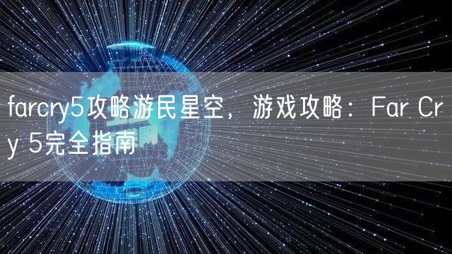 farcry5攻略游民星空，游戏攻略：Far Cry 5完全指南