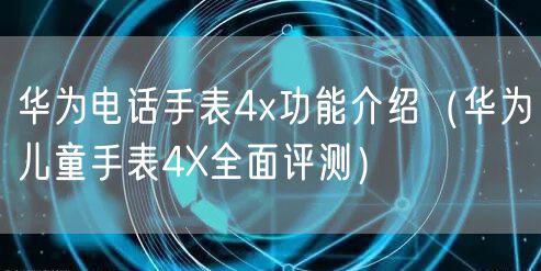 华为电话手表4x功能介绍（华为儿童手表4X全面评测）