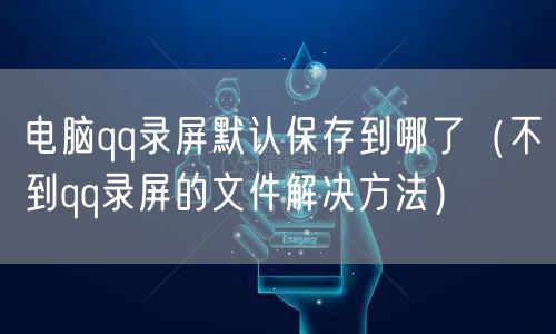 电脑qq录屏默认保存到哪了(不到qq录屏的文件解决方法)