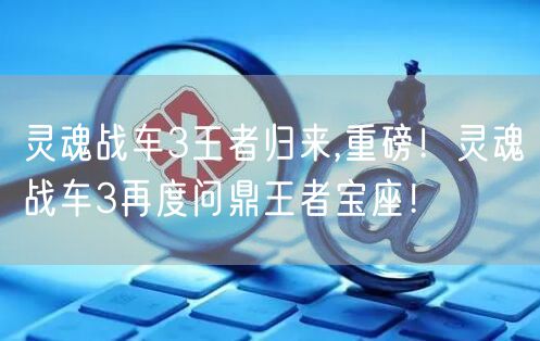 灵魂战车3王者归来,重磅！灵魂战车3再度问鼎王者宝座！