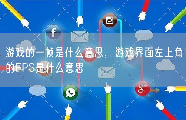 游戏的一帧是什么意思，游戏界面左上角的FPS是什么意思