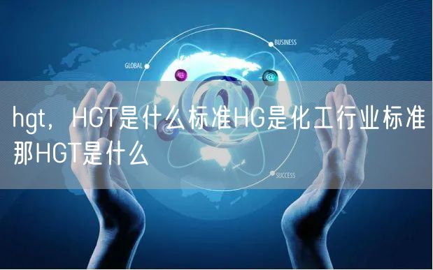 hgt,HGT是什么标准HG是化工行业标准那HGT是什么