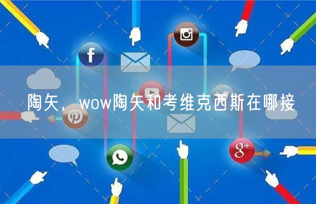 陶矢,wow陶矢和考维克西斯在哪接