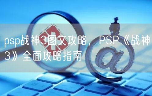 psp战神3图文攻略,PSP《战神3》全面攻略指南