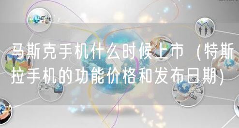 马斯克手机什么时候上市(特斯拉手机的功能价格和发布日期)