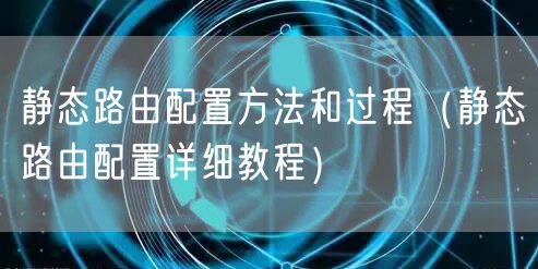 静态路由配置方法和过程（静态路由配置详细教程）