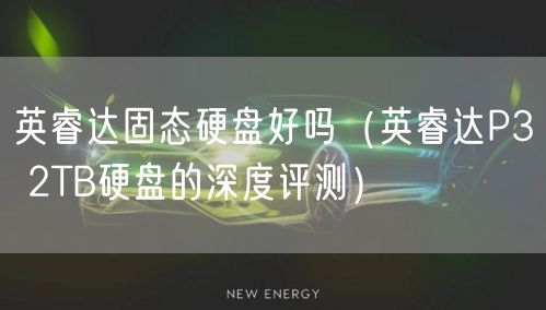 英睿达固态硬盘好吗(英睿达P3 2TB硬盘的深度评测)