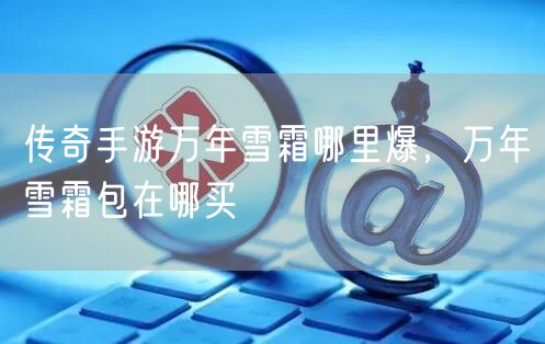 传奇手游万年雪霜哪里爆，万年雪霜包在哪买