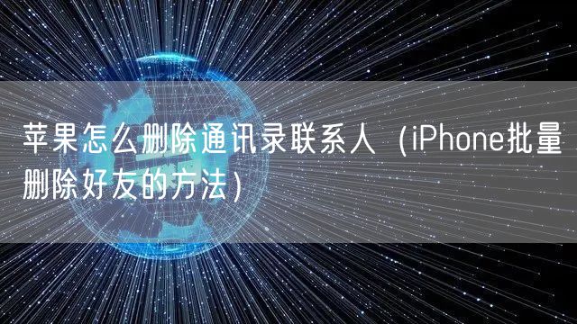 苹果怎么删除通讯录联系人(iPhone批量删除好友的方法)