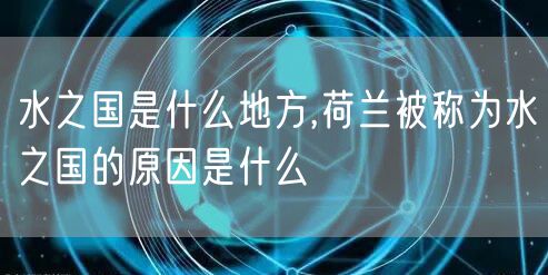 水之国是什么地方,荷兰被称为水之国的原因是什么