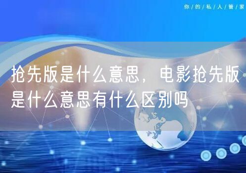 抢先版是什么意思,电影抢先版是什么意思有什么区别吗