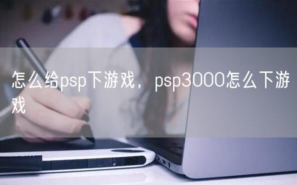 怎么给psp下游戏,psp3000怎么下游戏