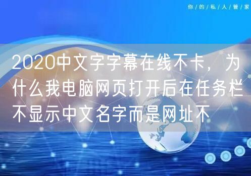 2020中文字字幕在线不卡，为什么我电脑网页打开后在任务栏不显示中文名字而是网址不