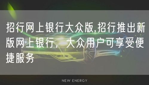 招行网上银行大众版,招行推出新版网上银行，大众用户可享受便捷服务