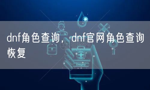 dnf角色查询，dnf官网角色查询恢复