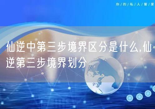 仙逆中第三步境界区分是什么,仙逆第三步境界划分