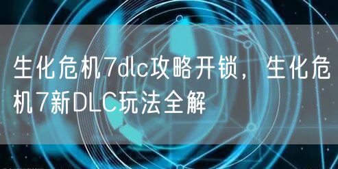 生化危机7dlc攻略开锁，生化危机7新DLC玩法全解
