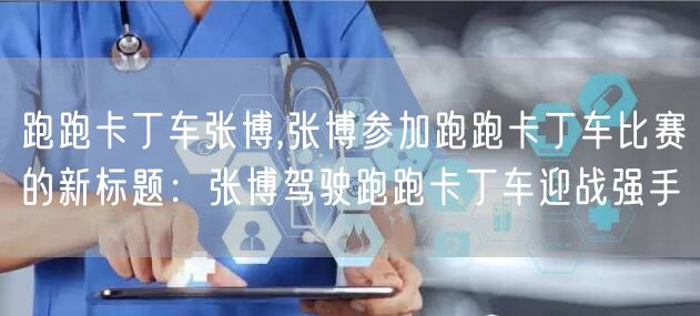 跑跑卡丁车张博,张博参加跑跑卡丁车比赛的新标题：张博驾驶跑跑卡丁车迎战强手