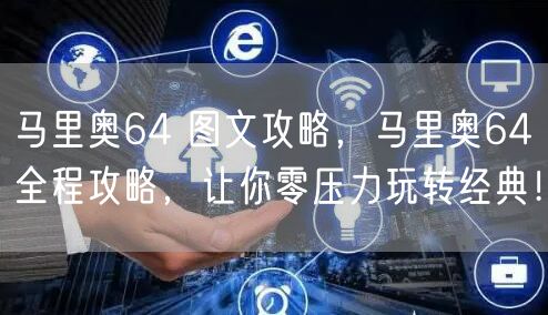 马里奥64 图文攻略，马里奥64全程攻略，让你零压力玩转经典！