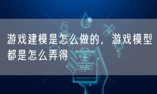 游戏建模是怎么做的,游戏模型都是怎么弄得